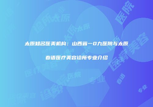 太原知名医美机构：山西省一0九医院与太原春语医疗美容诊所专业介绍