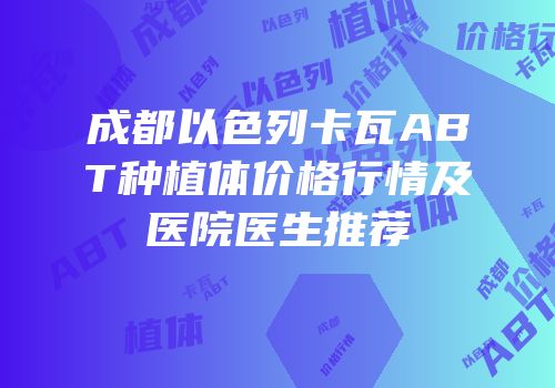 成都以色列卡瓦ABT种植体价格行情及医院医生推荐