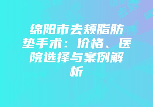 绵阳市去颊脂肪垫手术：价格、医院选择与案例解析