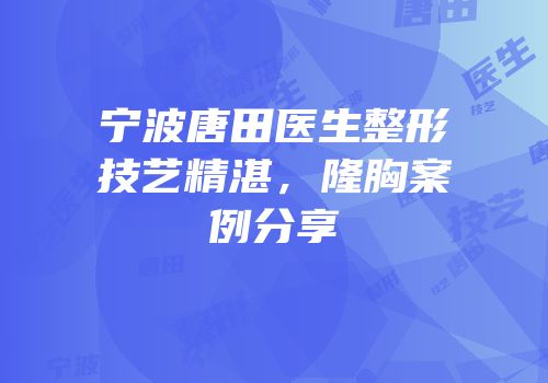 宁波唐田医生整形技艺精湛，隆胸案例分享