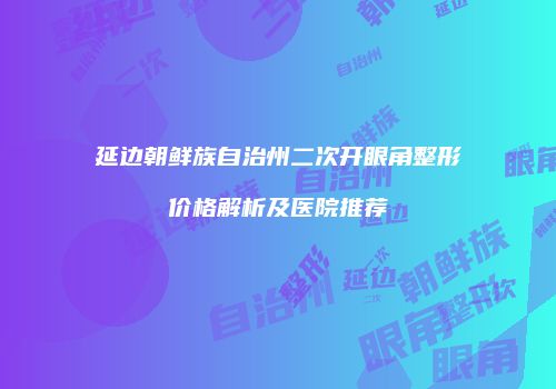 延边朝鲜族自治州二次开眼角整形价格解析及医院推荐