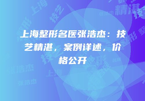 上海整形名医张浩杰：技艺精湛，案例详述，价格公开