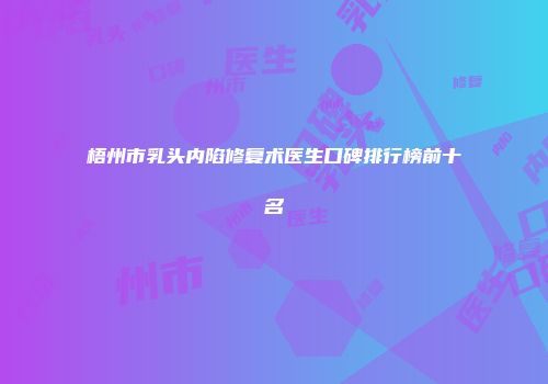 梧州市乳头内陷修复术医生口碑排行榜前十名