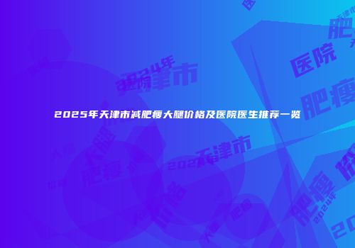 2025年天津市减肥瘦大腿价格及医院医生推荐一览