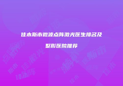 佳木斯市微波点阵激光医生排名及整形医院推荐