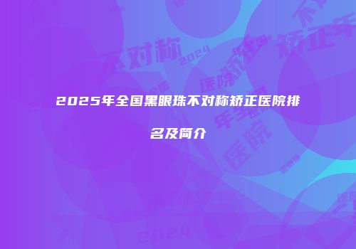 2025年全国黑眼珠不对称矫正医院排名及简介