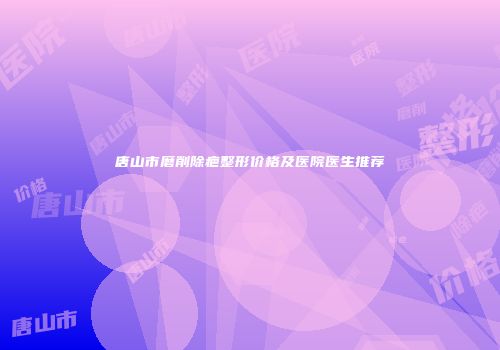 唐山市磨削除疤整形价格及医院医生推荐
