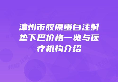 漳州市胶原蛋白注射垫下巴价格一览与医疗机构介绍