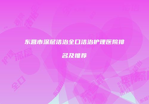 东营市深层洁治全口洁治护理医院排名及推荐