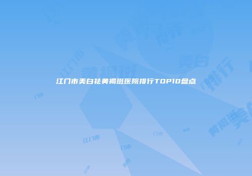 江门市美白祛黄褐斑医院排行TOP10盘点