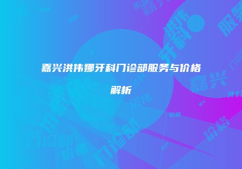 嘉兴洪伟娜牙科门诊部服务与价格解析