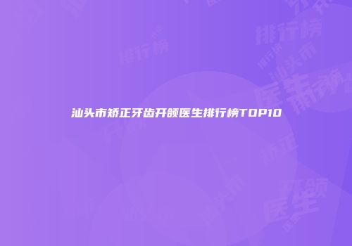 汕头市矫正牙齿开颌医生排行榜TOP10