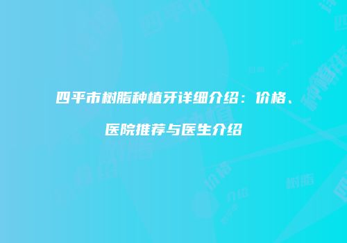 四平市树脂种植牙详细介绍：价格、医院推荐与医生介绍