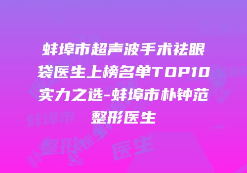 蚌埠市超声波手术祛眼袋医生上榜名单TOP10实力之选-蚌埠市朴钟范整形医生