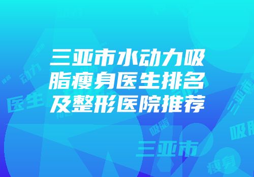 三亚市水动力吸脂瘦身医生排名及整形医院推荐