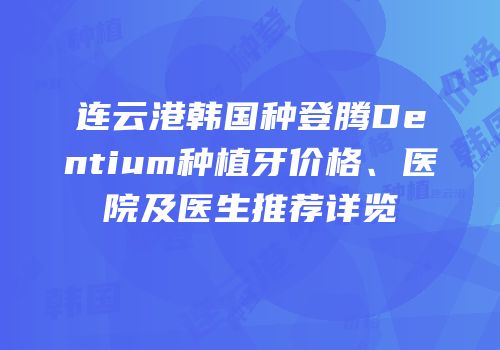 连云港韩国种登腾Dentium种植牙价格、医院及医生推荐详览