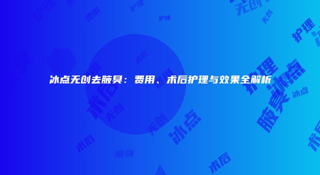 冰点无创去腋臭：费用、术后护理与效果全解析