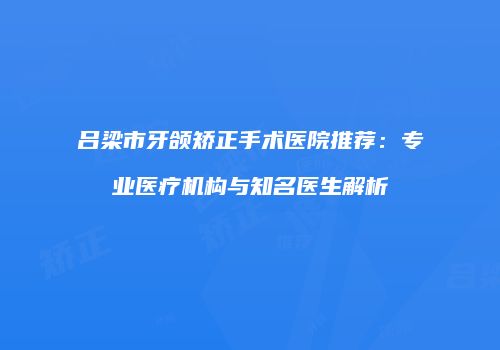 吕梁市牙颌矫正手术医院推荐：专业医疗机构与知名医生解析