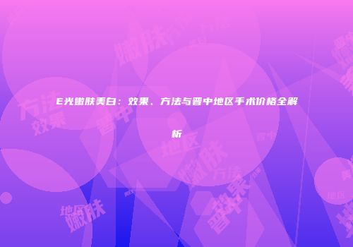E光嫩肤美白：效果、方法与晋中地区手术价格全解析