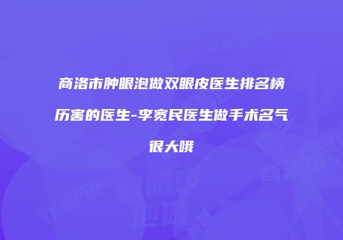 商洛市肿眼泡做双眼皮医生排名榜历害的医生-李宽民医生做手术名气很大哦