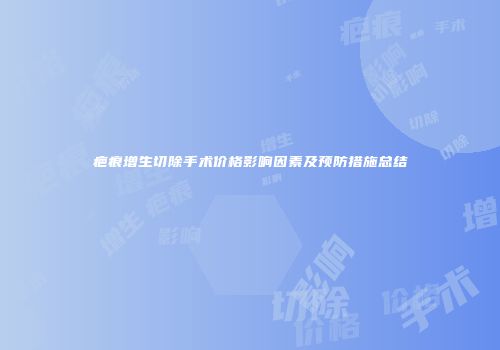 疤痕增生切除手术价格影响因素及预防措施总结