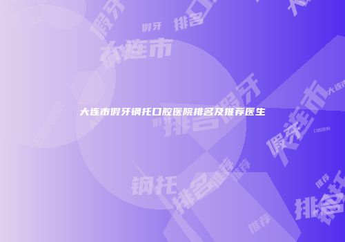 大连市假牙钢托口腔医院排名及推荐医生