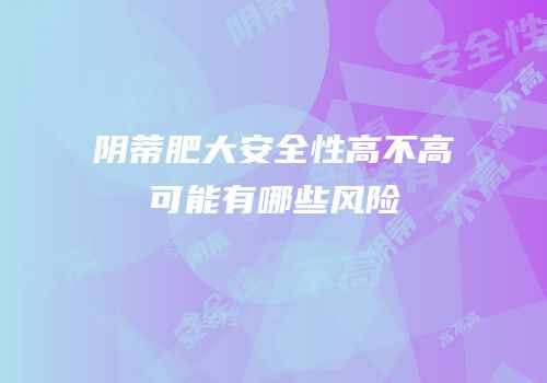 阴蒂肥大安全性高不高可能有哪些风险