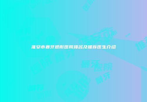 淮安市暴牙矫形医院排名及推荐医生介绍