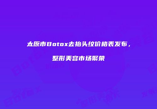 太原市Botox去抬头纹价格表发布，整形美容市场繁荣