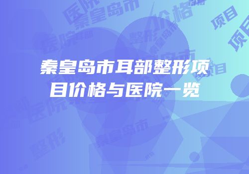 秦皇岛市耳部整形项目价格与医院一览