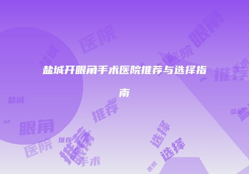 盐城开眼角手术医院推荐与选择指南