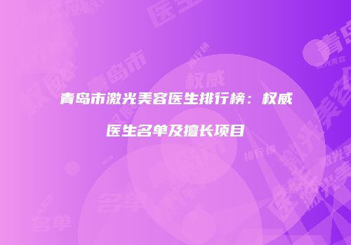 青岛市激光美容医生排行榜：权威医生名单及擅长项目