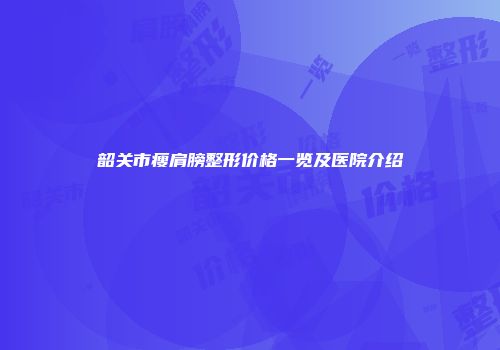 韶关市瘦肩膀整形价格一览及医院介绍