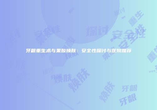 牙龈重生术与果酸焕肤：安全性探讨与医院推荐