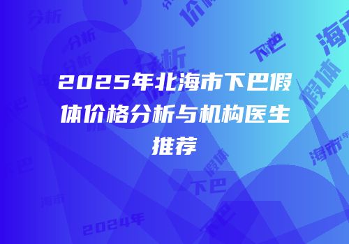 2025年北海市下巴假体价格分析与机构医生推荐