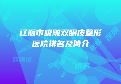辽源市吸雕双眼皮整形医院排名及简介