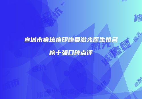 宣城市痘坑痘印修复激光医生排名榜十强口碑点评