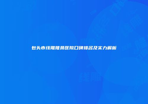 包头市线雕隆鼻医院口碑排名及实力解析