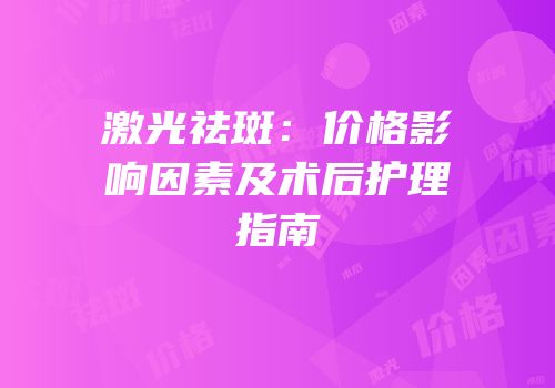 激光祛斑：价格影响因素及术后护理指南