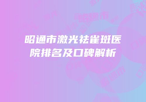昭通市激光祛雀斑医院排名及口碑解析