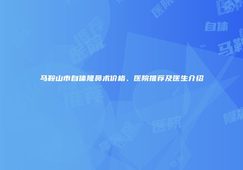 马鞍山市自体隆鼻术价格、医院推荐及医生介绍