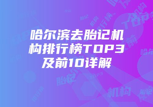 哈尔滨去胎记机构排行榜TOP3及前10详解
