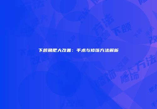 下颌角肥大改善：手术与修饰方法解析