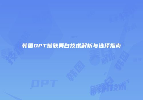 韩国OPT嫩肤美白技术解析与选择指南