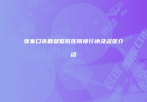 张家口市唇部整形医院排行榜及名医介绍