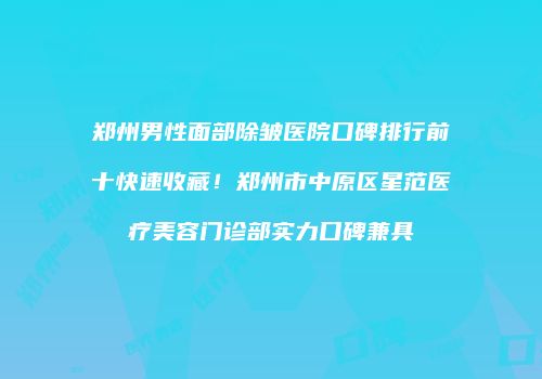 郑州男性面部除皱医院口碑排行前十快速收藏！郑州市中原区星范医疗美容门诊部实力口碑兼具