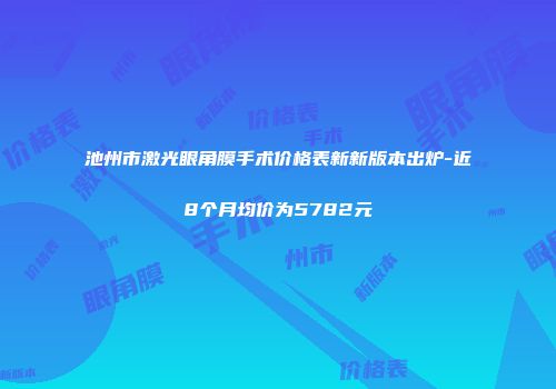 池州市激光眼角膜手术价格表新新版本出炉-近8个月均价为5782元