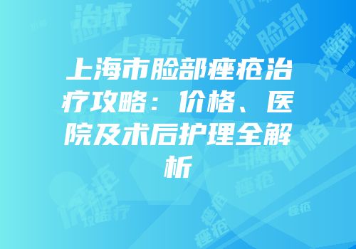 上海市脸部痤疮治疗攻略：价格、医院及术后护理全解析