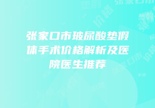 张家口市玻尿酸垫假体手术价格解析及医院医生推荐