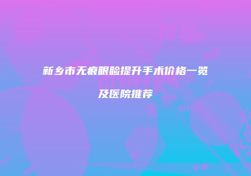 新乡市无痕眼睑提升手术价格一览及医院推荐
